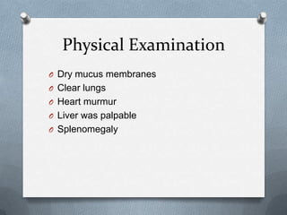 Physical Examination
O Dry mucus membranes
O Clear lungs
O Heart murmur
O Liver was palpable
O Splenomegaly
 
