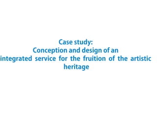 Case study:
Conception and design of an
integrated service for the fruition of the artistic
heritage
 