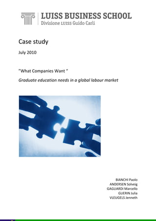 Case study
July 2010

”What Companies Want “
Graduate education needs in a global labour market

BIANCHI Paolo
ANDERSEN Solveig
GAGLIARDI Marcello
GUERIN Julia
VLEUGELS Jenneth

 