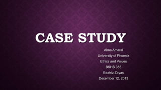 CASE STUDY
Alma Amaral
University of Phoenix
Ethics and Values
BSHS 355
Beatriz Zayas

December 12, 2013

 