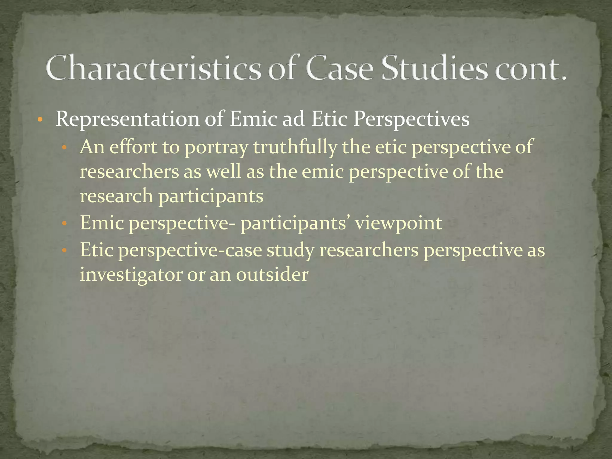 • Representation of Emic ad Etic Perspectives
  • An effort to portray truthfully the etic perspective of
    researchers as well as the emic perspective of the
    research participants
  • Emic perspective- participants’ viewpoint
  • Etic perspective-case study researchers perspective as
    investigator or an outsider
 