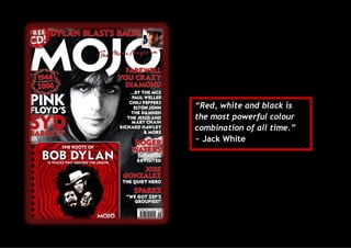 “Red, white and black is
the most powerful colour
combination of all time.”
~ Jack White

 