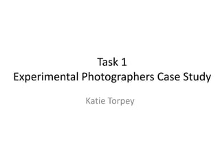 Task 1
Experimental Photographers Case Study
Katie Torpey

 