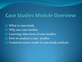





What is case study
Why use case studies
Learning objectives of case studies
How to analyse a case studies
Common errors made in case study analysis

 