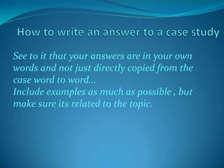 See to it that your answers are in your own
words and not just directly copied from the
case word to word...
Include examples as much as possible , but
make sure its related to the topic.

 