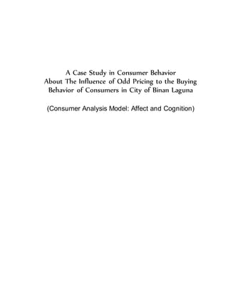 A Case Study in Consumer Behavior
About The Influence of Odd Pricing to the Buying
Behavior of Consumers in City of Binan Laguna
(Consumer Analysis Model: Affect and Cognition)
 