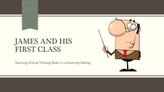 JAMES AND HIS
FIRST CLASS
Teaching Critical Thinking Skills in a University Setting
 