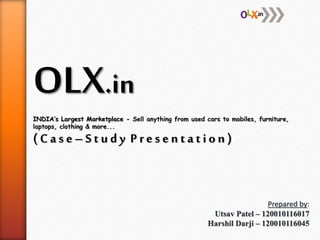 OLX.in
INDIA’s Largest Marketplace - Sell anything from used cars to mobiles, furniture,
laptops, clothing & more...
( C a s e – S t u d y P r e s e n t a t i o n )
Prepared by:
Utsav Patel – 120010116017
Harshil Darji – 120010116045
 