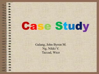 Case Study
Galang, John Byron M.
Ng, Nikki V.
Taccad, Wico
 