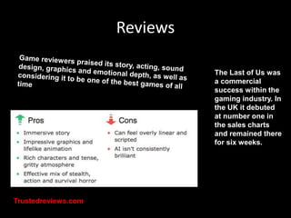 Reviews 
The Last of Us was 
a commercial 
success within the 
gaming industry. In 
the UK it debuted 
at number one in 
t...