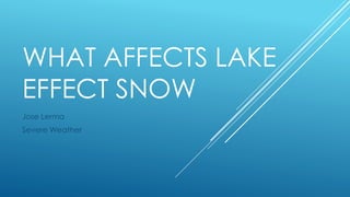 WHAT AFFECTS LAKE
EFFECT SNOW
Jose Lerma
Severe Weather
 