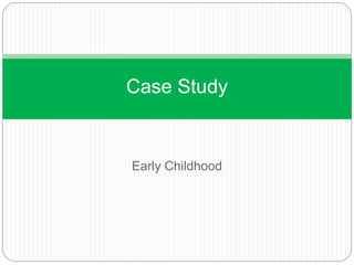 Early Childhood
Case Study
 