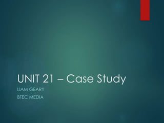 UNIT 21 – Case Study
LIAM GEARY
BTEC MEDIA
 