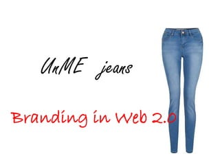 UnME jeans
Branding in Web 2.0
 