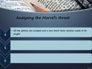 Analyzing the Marvel’s threat
4
• All the options are scraped and a new short-term solution needs to be
sought.
5
6
 