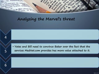 Analyzing the Marvel’s threat
4
5
• Yates and Bill need to convince Baker over the fact that the
services MedNet.com provides has more value attached to it.
6
 