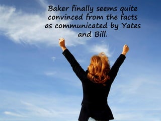 Baker finally seems quite
convinced from the facts
as communicated by Yates
and Bill.
 