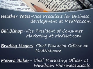 Heather Yates-Vice President for Business
development at MedNet.com
Bill Bishop-Vice President of Consumer
Marketing at MedNet.com
Bradley Meyers-Chief Financial Officer at
MedNet.com
Mahira Baker- Chief Marketing Officer at
Windham Pharmaceuticals
 