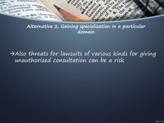 Alternative 2. Gaining specialization in a particular
domain
Also threats for lawsuits of various kinds for giving
unauthorized consultation can be a risk
 