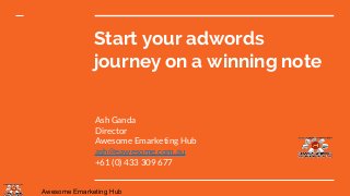 Awesome Emarketing Hub
Start your adwords
journey on a winning note
Ash Ganda
Director
Awesome Emarketing Hub
ash@eawesome.com.au
+61 (0) 433 309 677
 