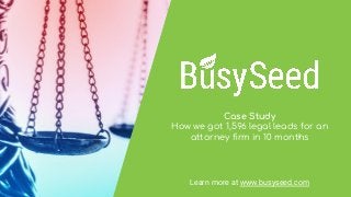 Case Study
How we got 1,596 legal leads for an
attorney ﬁrm in 10 months
Learn more at www.busyseed.com
 