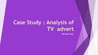 Case Study : Analysis of
TV advert
Harmeet Kaur
 