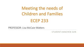 PROFESSOR: Lisa McCaie-Watters
STUDENT:HANCHEN SUN
Meeting the needs of
Children and Families
ECEP 233
 
