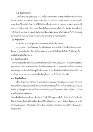 6.2 ขอมูลครอบครัว
บิดาชื่อ นายเจริญ ปตตานีอายุ 37 ป จบชั้นประถมศึกษาปที่6 อาชีพรับจางทั่วไปรายไดไมแนนอน
แลวแตงานแตละวัน ประมาณ 4,000 บาท/เดือน มารดาชื่อนางนิภาพร ปตตานี อายุ 33 ป จบชั้น
ประถมศึกษาปที่6อาชีพรับจางทั่วไปรายไดไมแนนอนแลวแตงานแตละวัน ประมาณ 4,000 บาท/เดือนมีพี่
นอง 2คน เปนผูชาย1หญิง1 เด็กชายวาซิล ปตตานี เปนลูกคนโต ครอบครัวมีสมาชิก 4 คนคือ พอ แมเด็กชาย
วาซิล ปตตานี และนองสาว ความสัมพันธในครอบครัวอบอุน มีการทะเลาะกันบาง ที่อยูอาศัยเปนบานตนเอง
สภาพคอนขางเกาและทรุดโทรมมากคนที่นายเจริญ ปตตานี ไวใจมากที่สุดคือนองสาว
6.3 ขอมูลสุขภาพ
1) สุขภาพกาย เปนคนสุขภาพแข็งแรง แตคอนขางตัวเล็ก เตี้ย และผอม
2) สุขภาพจิต เปนคนไมคอยพูด เงียบขรึมไมคอยพูด สามารถปรับตัวเขากับเพื่อนไดเฉพาะบางกลุม
โดยเฉพาะกลุมของเพื่อนที่อายุนอยกวาตัวเอง แตจะไมสามารถปรับตัวเขาเพื่อนในวัยเดียวกันไดเลยทําใหไม
คอยมีเพื่อนรุนเดียวกันเทาที่ควร
6.4 ขอมูลดานการเรียน
ผลการเรียนเมื่อจบชั้น ป.3/3อยูในเกณฑคอนขางต่ํามากเนื่องจากอาน-เขียนไมคลอง ทําใหเรียนชาและสงผล
ตอการเรียนในแตละรายวิชา ผลการเรียนเมื่อจบชั้นประถมศึกษาปที่3 ได 2.17ขณะนี้เรียนชั้นประถมศึกษาป
ที่4/3 มีพฤติกรรม เงียบขรึม ไมคอยพูด ไมกลาแสดงออก เขากับเพื่อนวัยเดียวกันหรือเพื่อนในหองไมได ผล
การเรียนต่ํามาก สวนมากจะชอบเลนกับเพื่อนที่อายุนอยกวา เชน นักเรียนชั้น ป.2ประจํา
6.5 ขอมูลดานสังคม
1) ทางบานเด็กชายวาซิล ปตตานี ไมคอยสนิทกับพอและแมมากนัก เนื่องจากพอกับแมมีอาชีพรับจาง
ทั่วไปงานที่ทําไมมีความแนนอนในเรื่องของเวลาทําใหตองชวยพอแมเลี้ยงนองๆทั้งสองคนจนไมมีเวลาไปเลน
กันเพื่อนๆ ไมคอยพูด เงียบขรึม แตเมื่อพอแมถามอะไรก็จะคุยดวยเมื่อจําเปนบางครั้งเอาแตใจตนเอง มีบาง
บางครั้งที่ดุ ดา นองๆทั้งสองคน
2) ทางโรงเรียนเนื่องจาก เด็กชายวาซิล ปตตานี เปนเด็กไมคอยพูด และเขากับเพื่อนในหองหรือวัยเดียวกัน
ไมได ทําใหเวลาอยูในหองไมคอยมีเพื่อน เมื่อครูใหทํางานก็จะทํางานชา และเขาใจเนื้อหาในรายวิชาตางๆได
ยากอาน-เขียนไมคลอง ทําใหเปนปญหาตอการเรียน ครูตองอธิบายเพิ่มเติมเสมอ สงผลใหการเรียนในแตละ
รายวิชาต่ํามาก
 