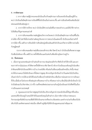 9. การติดตามผล
1. จากการสัมภาษณผูปกครองของนักเรียนเกี่ยวกับพฤติกรรมการเรียนของนักเรียนเมื่ออยูที่บาน
พบวา นักเรียนเริ่มมีพฤติกรรมการเรียนที่ดีขึ้นนักเรียนเริ่มอานออกมาขึ้น แตการเขียนยังเหมือนเดิมเขียนไม
คลองและยังเขียนผิดอยูมาก
2. จากการใหการปรึกษา พบวา นักเรียนใหความรวมมือดีในการตอบคําถาม และไดนําวิธีการตางๆ
ไปใชเพื่อแกปญหาของตนอยางดี
3. จากการสังเกตและสัมภาษณครูผูสอนวิชาภาษาไทยพบวา นักเรียนมีพฤติกรรมการเรียนดีขึ้นเริ่ม
อานไดมากขึ้น ในคําที่เมื่อกอนยังอานผิดอยู สังเกตจากการสอบอานในแตละครั้ง นักเรียนจะเริ่มอานคําที่
ยากๆไดมากขึ้น แตดานการเขียนยังมีการเขียนผิดอยูเหมือนเดิมแตตัวนักเรียนเองก็พยายามใหความรวมมือ
กับครูผูสอนดี
4.จากการสังเกตและสัมภาษณเพื่อนๆของเด็กชายวาซิล ปตตานี พบวา นักเรียนเริ่มที่จะพยายามพูด
กับเพื่อนในหองมากขึ้น แตมีบางบางครั้งที่ยังเงียบและไปเลนกับเพื่อนที่อายุนอยกวาอยูบาง
10. ขอเสนอแนะ
1. เนื่องจากฐานะของพอแมทางบานคอนขางยากจน พอแมของเด็กทําอาชีพรับจางทําใหรายได และเวลา
ของการทํางานไมแนนอน ทําใหหลายครั้งที่เด็กชายวาซิล ปตตานี กลับจากโรงเรียนแบะตองอยูกับนองเพียง
ลําพังแทนที่เด็กนักเรียนจะไดทําการบาน อานหนังสือ หรือเลนกับเพื่อนๆเหมือนเด็กคนอื่นๆ ดังนั้น พอแม
ควรใหเวลาและเอาใจใสนักเรียนมากขึ้นโดยการพูดคุย ซักถามปญหานักเรียนบางวาในแตละวันไปโรงเรียน
เปนอยางไรบาง ควรใหเวลาเด็กไดไปเลนกับเพื่อนๆบางหลังเลิกเรียน เพื่อเปนการผอนคลายจากการเรียนมา
ทั้งวัน เมื่อมีเวลาในชวงกลางคืนพอแมควรที่จะสอนการบาน หรือสอนการอาน-เขียนใหแกเด็กนักเรียนบาง ไม
จําเปนตองทุกวัน สัปดาหละ 2-3 ครั้ง รวมทั้งคอยติดตอประสานงานกับครูในโรงเรียนอยางใกลชิดทั้งในเรื่อง
การเรียนและความประพฤติ
2. ครูแนะแนวควรหาโอกาสพูดคุยกับนักเรียน ซักถามปญหาตางๆของนักเรียนทั้งปญหาที่โรงเรียน
และตอนที่นักเรียนอยูบานคอยใหกําลังใจและสนับสนุนในดานตางๆ เนนการจัดการเรียนการสอนแบบ
กิจกรรมกลุมหรือจัดโปรแกรมเพื่อฝกใหนักเรียนสามารถที่จะอาน-เขียนคลอง และทํางานรวมกับเพื่อนๆในวัย
เดียวกันได และติดตามผลอยางตอเนื่อง เพื่อสรางภูมิคุมกันใหนักเรียนดูแลตนเองอยางมีคุณภาพ
 
