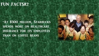FUN FACTS#2
“At $300 million, Starbucks
spends more on healthcare
insurance for its employees
than on coffee beans
”
 