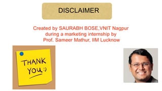 DISCLAIMER
Created by SAURABH BOSE,VNIT Nagpur
during a marketing internship by
Prof. Sameer Mathur, IIM Lucknow
 