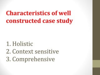 Characteristics of well
constructed case study
1. Holistic
2. Context sensitive
3. Comprehensive
 