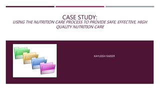CASE STUDY:
USING THE NUTRITION CARE PROCESS TO PROVIDE SAFE, EFFECTIVE, HIGH
QUALITY NUTRITION CARE
KAYLEIGH KAISER
 