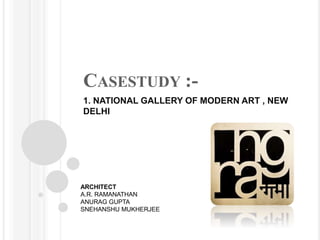 CASESTUDY :-
1. NATIONAL GALLERY OF MODERN ART , NEW
DELHI
ARCHITECT
A.R. RAMANATHAN
ANURAG GUPTA
SNEHANSHU MUKHERJEE
 