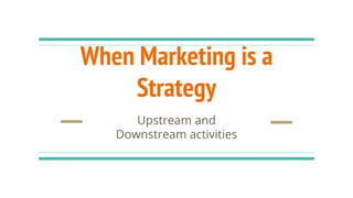 When Marketing is a
Strategy
Upstream and
Downstream activities
 