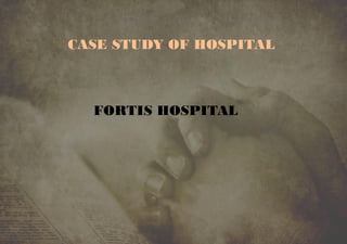 CASE STUDY OF HOSPITAL
FORTIS HOSPITAL
 