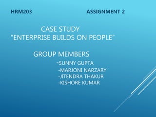CASE STUDY
“ENTERPRISE BUILDS ON PEOPLE”
GROUP MEMBERS
-SUNNY GUPTA
-MARJONI NARZARY
-JITENDRA THAKUR
-KISHORE KUMAR
HRM203 ASSIGNMENT 2
 