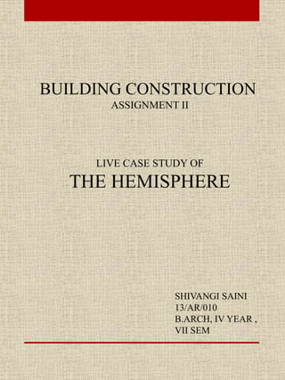 BUILDING CONSTRUCTION
ASSIGNMENT II
LIVE CASE STUDY OF
THE HEMISPHERE
SHIVANGI SAINI
13/AR/010
B.ARCH, IV YEAR ,
VII SEM
 