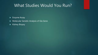 What Studies Would You Run?
 Enzyme Assay
 Molecular Genetic Analysis of Gla Gene
 Kidney Biopsy
 