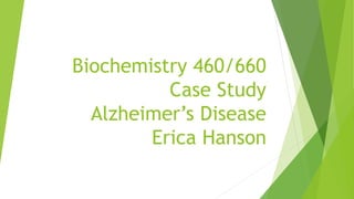 Biochemistry 460/660
Case Study
Alzheimer’s Disease
Erica Hanson
 