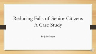 Reducing Falls of Senior Citizens
A Case Study
By John Meyer
 