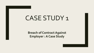 CASE STUDY 1
Breach of Contract Against
Employer : A Case Study
 