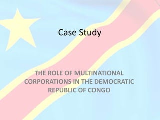 Case Study
THE ROLE OF MULTINATIONAL
CORPORATIONS IN THE DEMOCRATIC
REPUBLIC OF CONGO
 