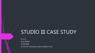 STUDIO III CASE STUDY
Done BY
Azra Maliha
201420058
Al Ghurair University, Dubai Academic City
 