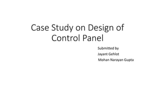 Case Study on Design of
Control Panel
Submitted by
Jayant Gehlot
Mohan Narayan Gupta
 