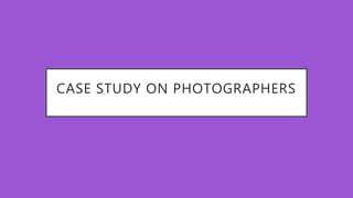 CASE STUDY ON PHOTOGRAPHERS
 