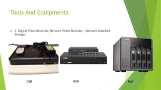 Tools And Equipments
 3. Digital Video Recorder, Network Video Recorder , Network Attached
Storage.
DVR NVR NAS
 