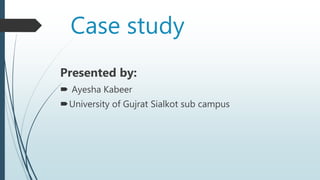 Case study
Presented by:
 Ayesha Kabeer
University of Gujrat Sialkot sub campus
 