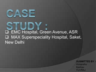  EMC Hospital, Green Avenue, ASR
 MAX Superspeciality Hospital, Saket,
New Delhi
SUBMITTED BY :-
Himanshu
Keshav
YUVRAJ
 
