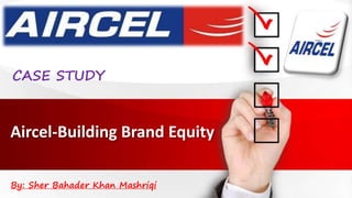 Aircel-Building Brand Equity
CASE STUDY
By: Sher Bahader Khan Mashriqi
 